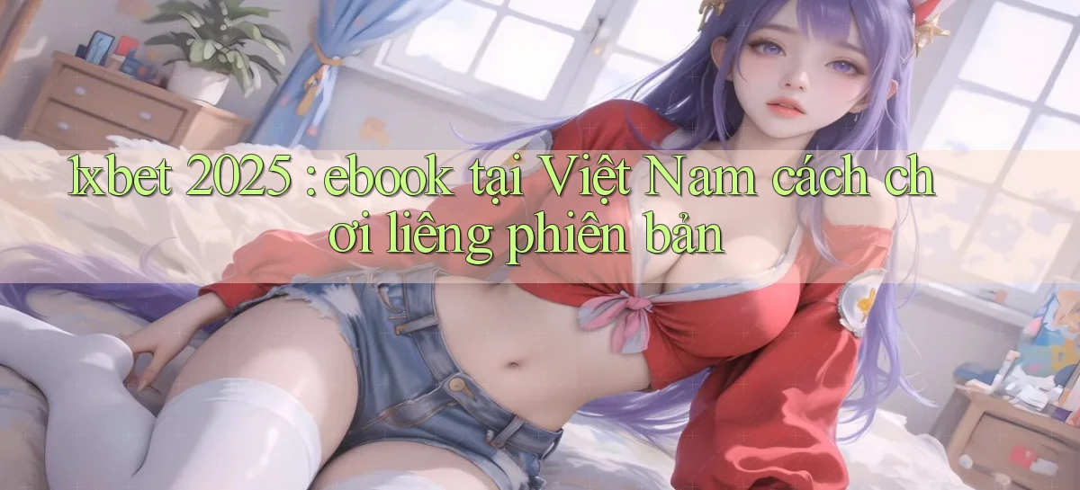 1xbet 2025 ebook tại Việt Nam cách chơi liêng phiên bản