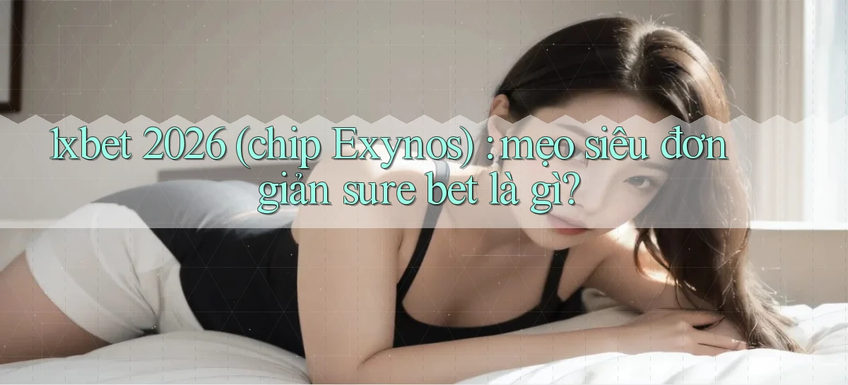 1xbet 2026 (chip Exynos) mẹo siêu đơn giản sure bet là gì