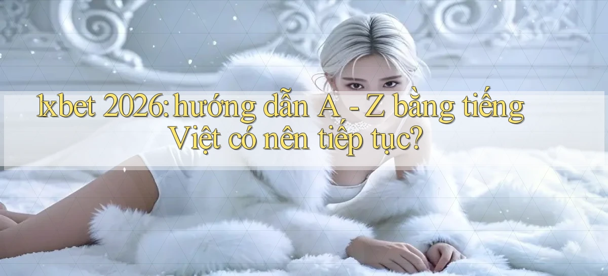 1xbet 2026 hướng dẫn A   Z bằng tiếng Việt có nên tiếp tục