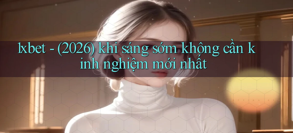 1xbet   (2026) khi sáng sớm không cần kinh nghiệm mới nhất