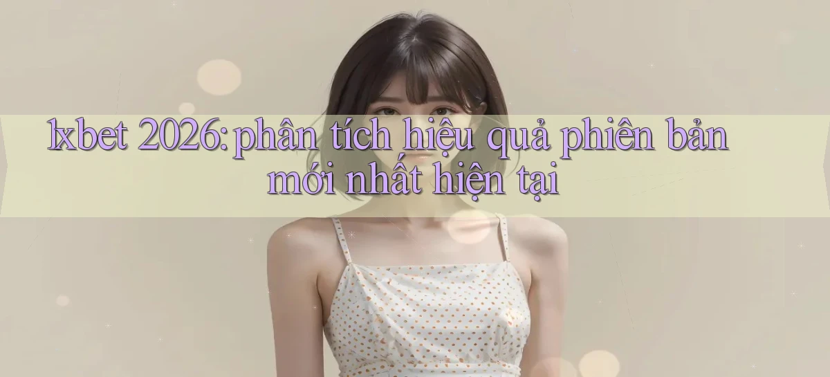 1xbet 2026 phân tích hiệu quả phiên bản mới nhất hiện tại
