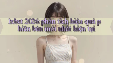 1xbet 2026 phân tích hiệu quả phiên bản mới nhất hiện tại