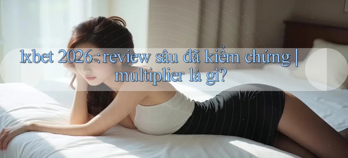 1xbet 2026 review sâu đã kiểm chứng multiplier là gì