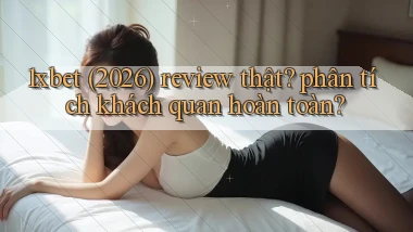 1xbet (2026) review thật phân tích khách quan hoàn toàn