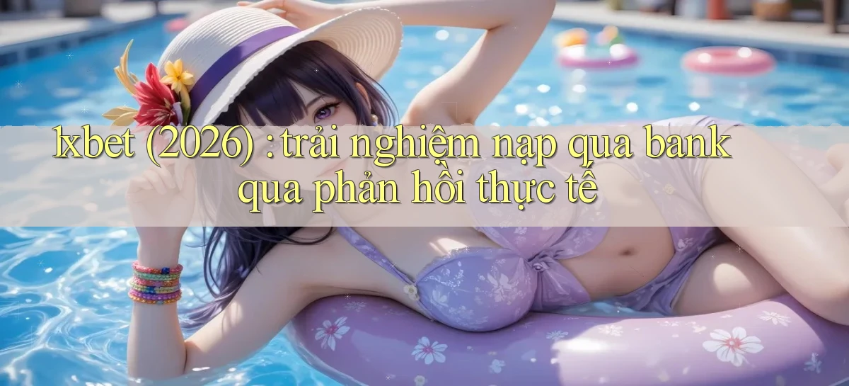 1xbet (2026) trải nghiệm nạp qua bank qua phản hồi thực tế