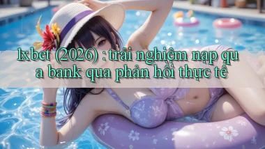 1xbet (2026) trải nghiệm nạp qua bank qua phản hồi thực tế