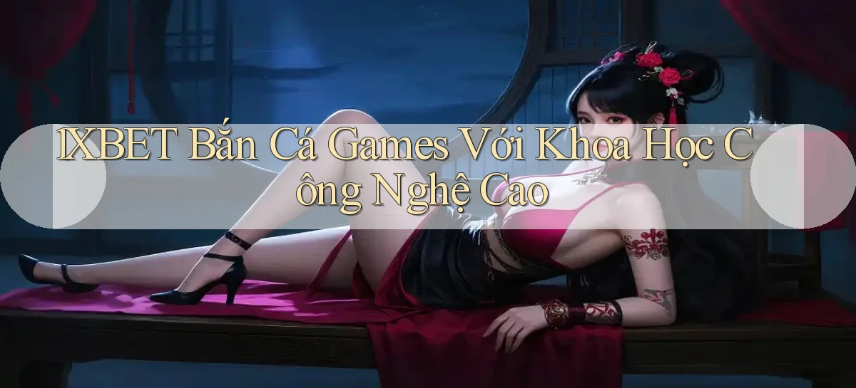 1xbet  bắn cá games với khoa học công nghệ cao