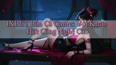 1xbet  bắn cá games với khoa học công nghệ cao