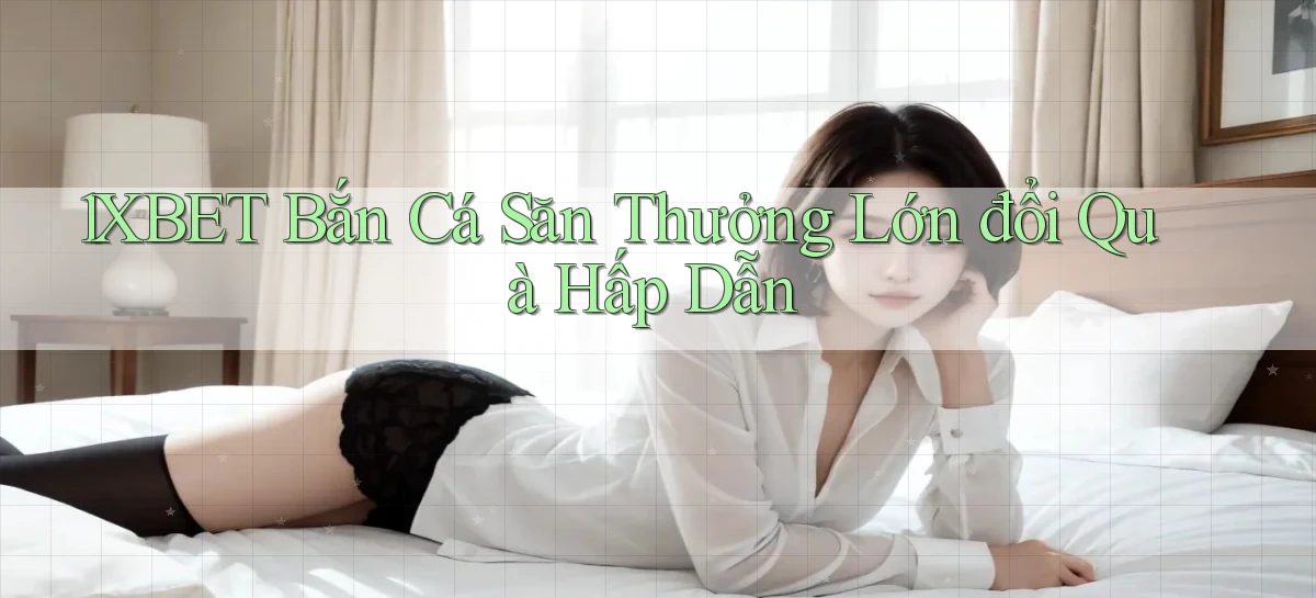 1xbet  bắn cá săn thưởng lớn đổi quà hấp dẫn