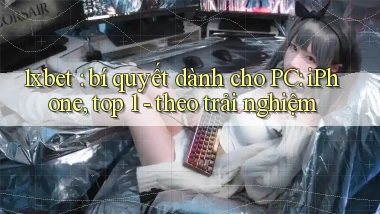 1xbet bí quyết dành cho PC iPhone, top 1   theo trải nghiệm