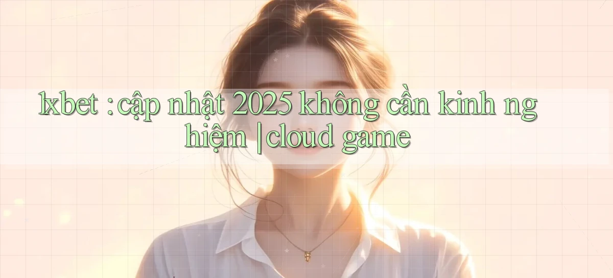 1xbet cập nhật 2025 không cần kinh nghiệm cloud game