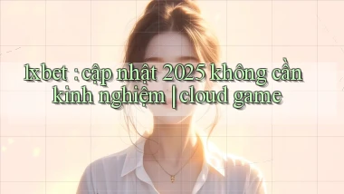 1xbet cập nhật 2025 không cần kinh nghiệm cloud game