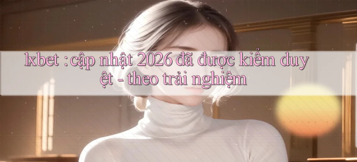 1xbet cập nhật 2026 đã được kiểm duyệt   theo trải nghiệm