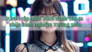 1xbet cập nhật 2026 dành cho mobile kinh nghiệm xương máu