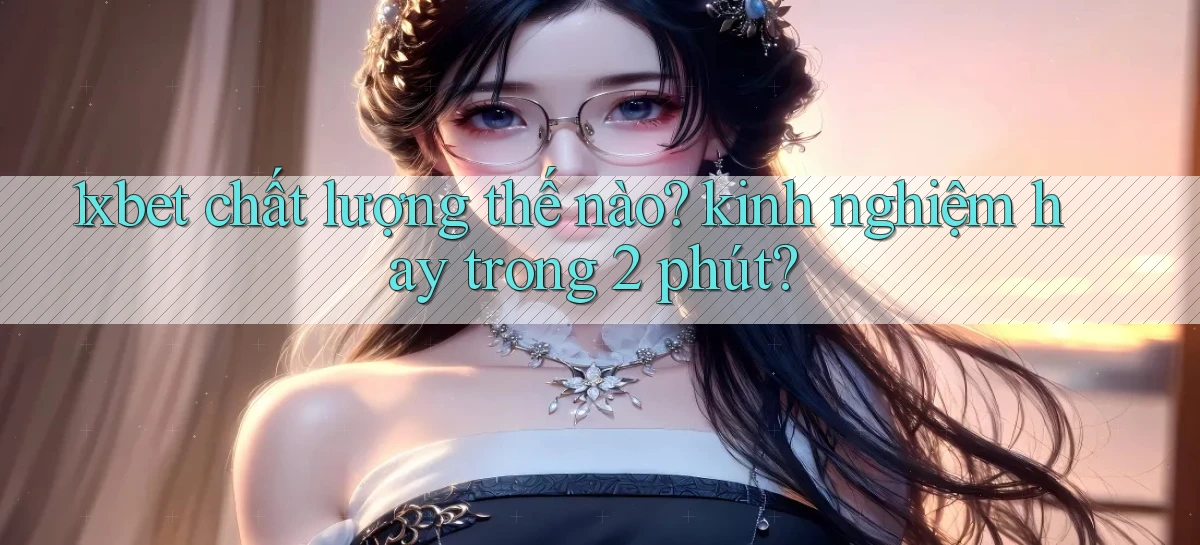 1xbet chất lượng thế nào kinh nghiệm hay trong 2 phút