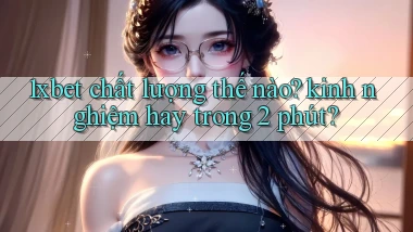 1xbet chất lượng thế nào kinh nghiệm hay trong 2 phút