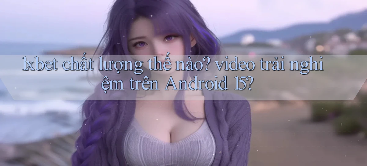1xbet chất lượng thế nào video trải nghiệm trên Android 15