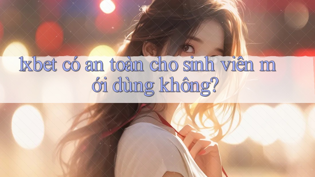 1xbet có an toàn cho sinh viên mới dùng không? 1xbet có an toàn cho sinh viên mới dùng không?