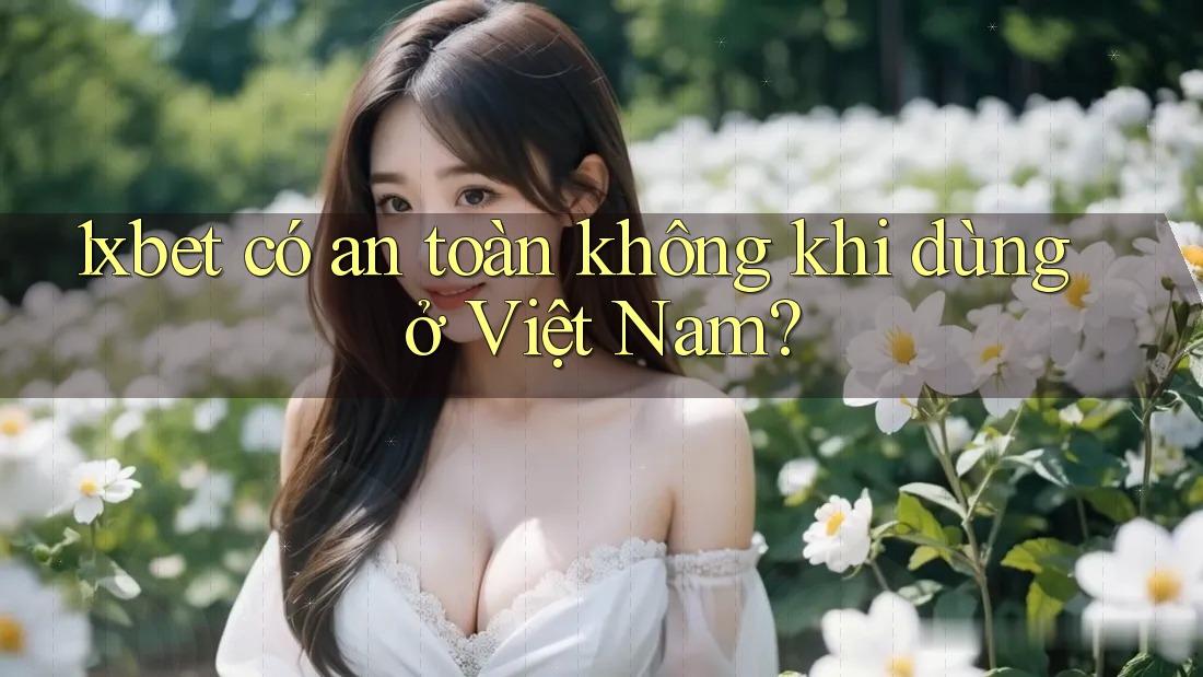 1xbet có an toàn không khi dùng ở Việt Nam?