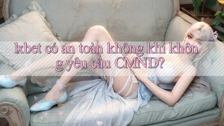 1xbet có an toàn không khi không yêu cầu CMND?