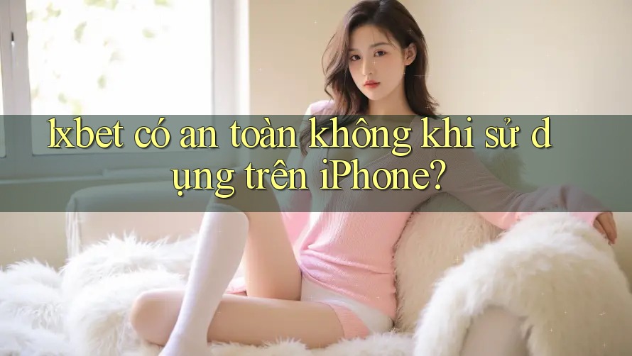 1xbet có an toàn không khi sử dụng trên iPhone? 1xbet có an toàn không khi sử dụng trên iPhone?