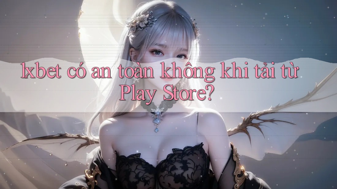 1xbet có an toàn không khi tải từ Play Store?