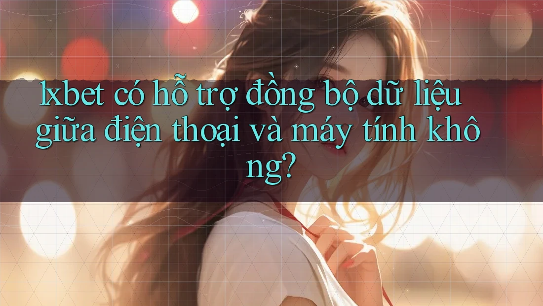 1xbet có hỗ trợ đồng bộ dữ liệu giữa điện thoại và máy tính không? 1xbet có hỗ trợ đồng bộ dữ liệu giữa điện thoại và máy tính không?