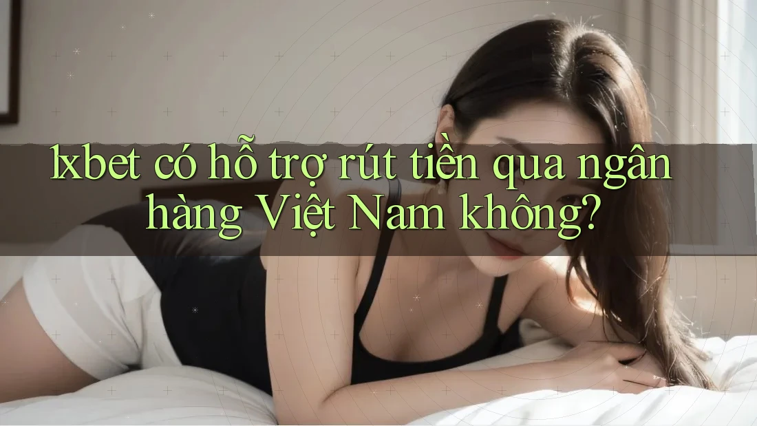 1xbet có hỗ trợ rút tiền qua ngân hàng Việt Nam không?
