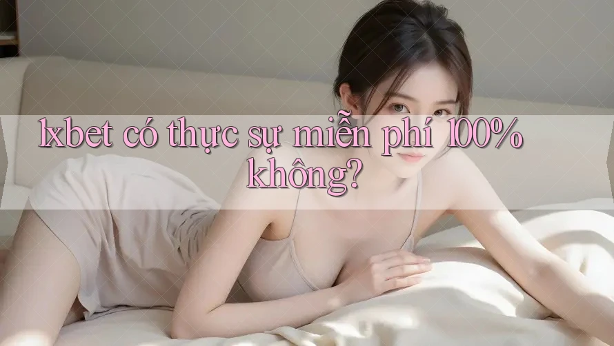 1xbet có thực sự miễn phí 100% không? 1xbet có thực sự miễn phí 100% không?