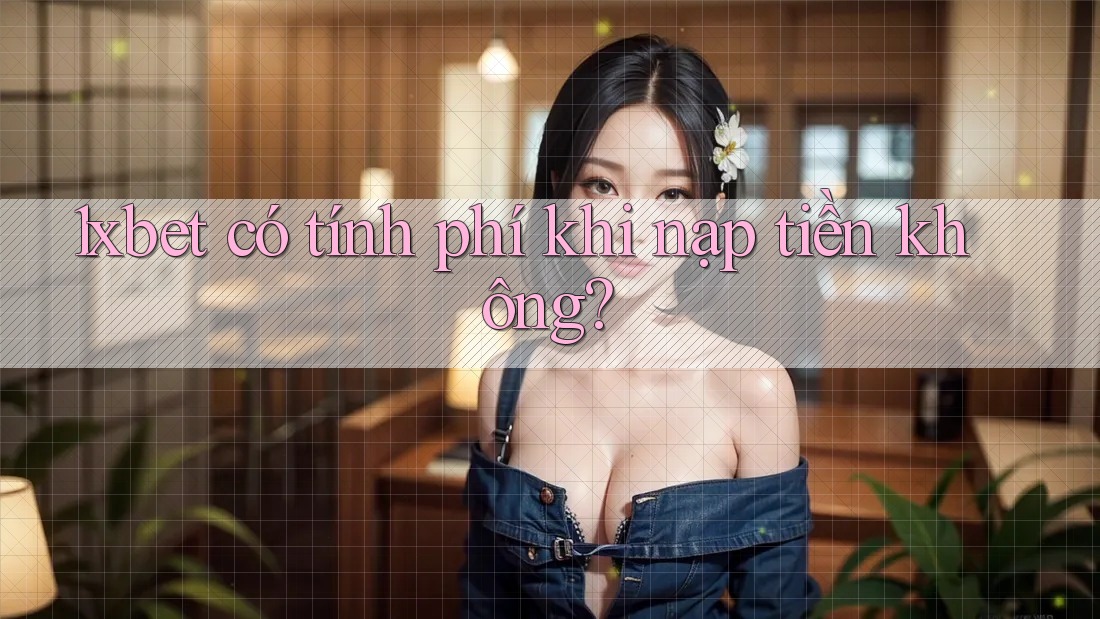 1xbet có tính phí khi nạp tiền không?