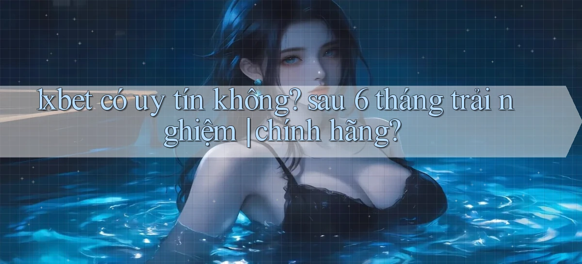 1xbet có uy tín không sau 6 tháng trải nghiệm chính hãng