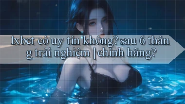 1xbet có uy tín không sau 6 tháng trải nghiệm chính hãng
