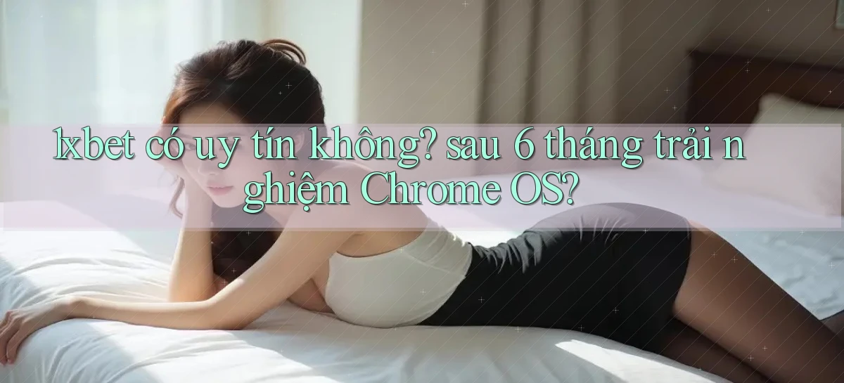 1xbet có uy tín không sau 6 tháng trải nghiệm Chrome OS