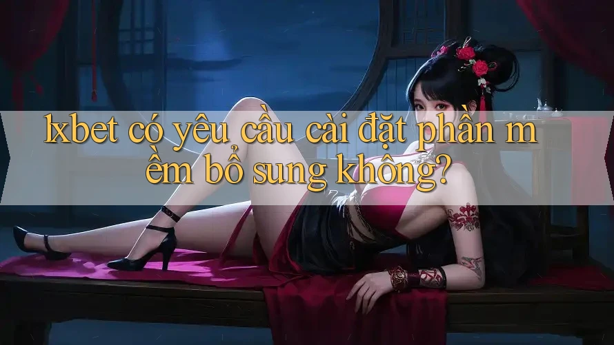 1xbet có yêu cầu cài đặt phần mềm bổ sung không? 1xbet có yêu cầu cài đặt phần mềm bổ sung không?