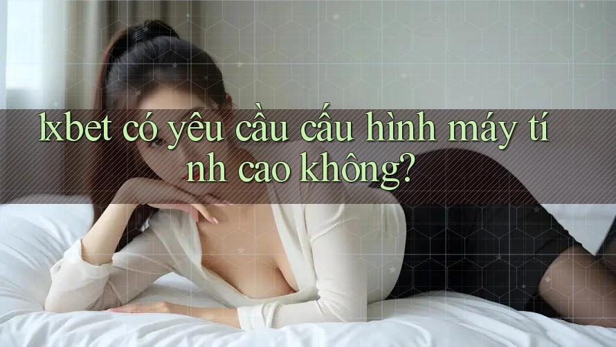 1xbet có yêu cầu cấu hình máy tính cao không?