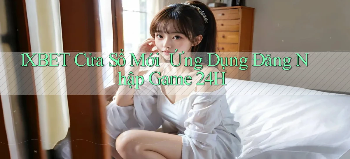 1xbet   Cửa Sổ Mới ｜ Ứng Dụng Đăng Nhập Game 24h