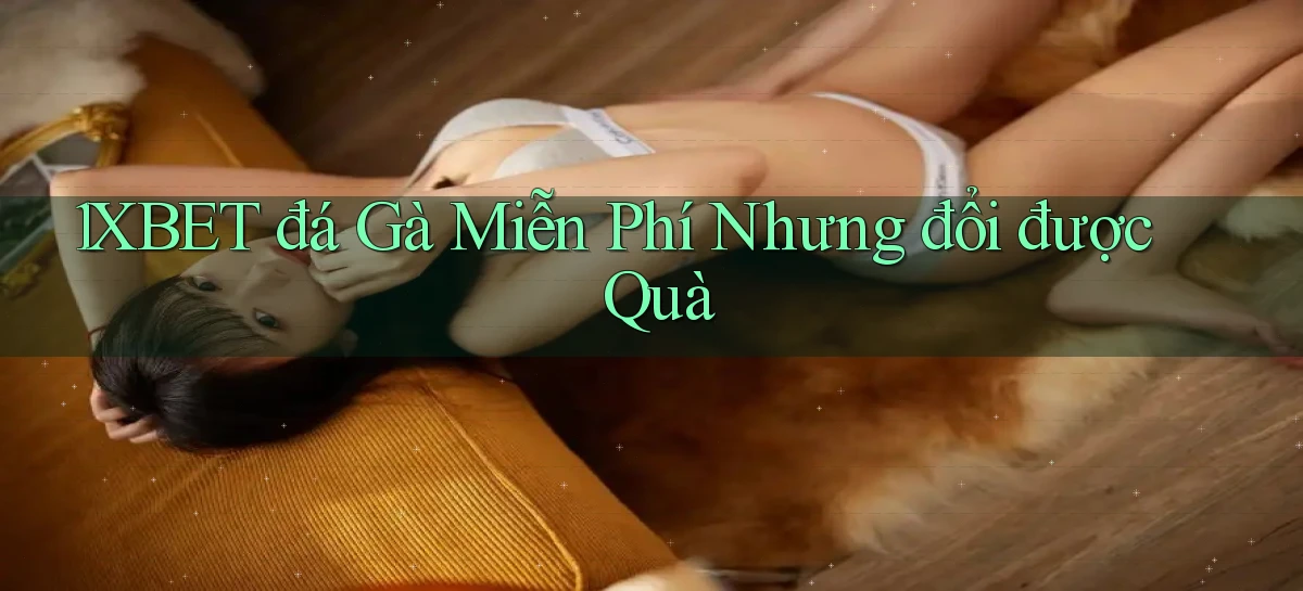 1xbet  đá gà miễn phí nhưng đổi được quà
