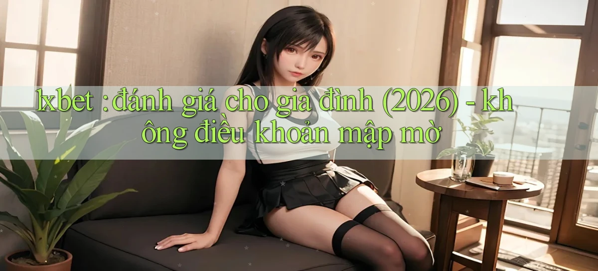 1xbet đánh giá cho gia đình (2026)   không điều khoản mập mờ