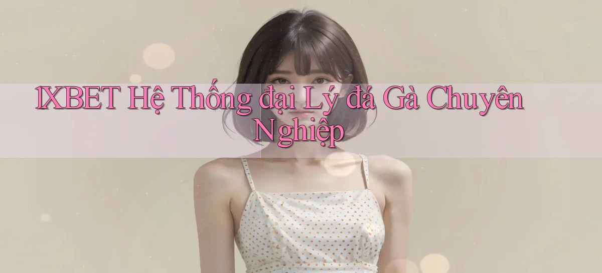 1xbet  hệ thống đại lý đá gà chuyên nghiệp