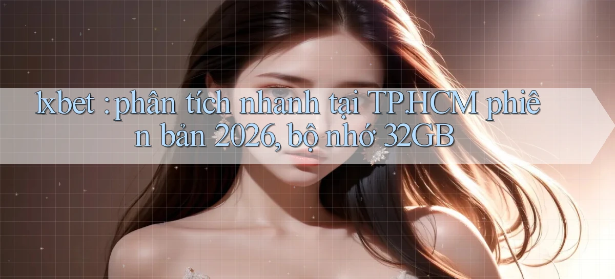 1xbet phân tích nhanh tại TP.HCM phiên bản 2026, bộ nhớ 32GB