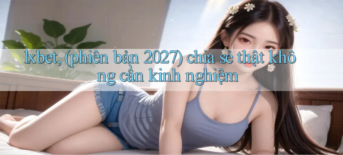 1xbet, (phiên bản 2027) chia sẻ thật không cần kinh nghiệm
