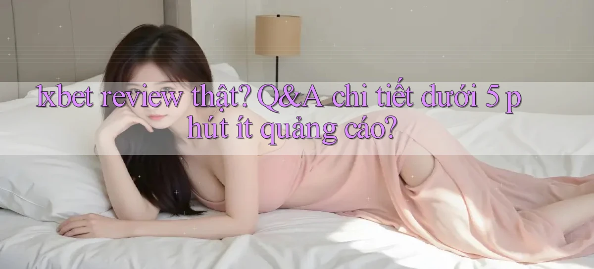 1xbet review thật Q&A chi tiết dưới 5 phút ít quảng cáo