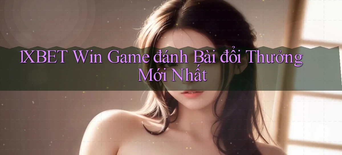 1xbet  win game đánh bài đổi thưởng mới nhất
