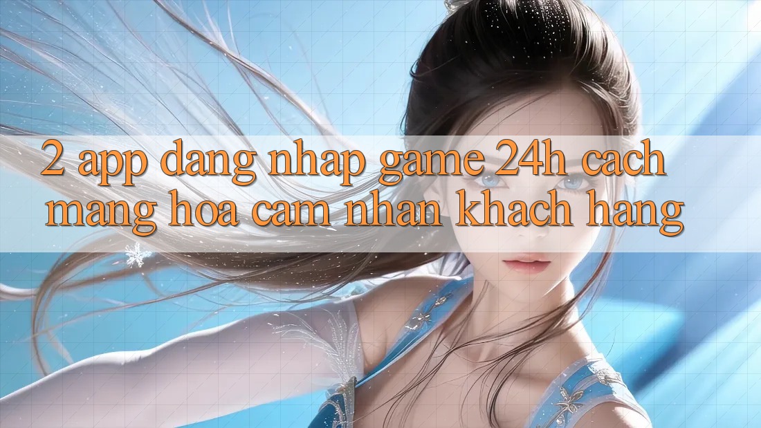 2. App Đăng Nhập Game 24h: Cách Mạng Hóa Cảm nhận Khách hàng