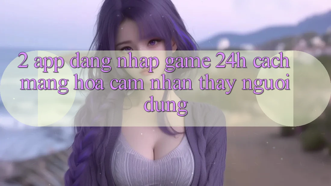 2. App Đăng Nhập Game 24h: Cách Mạng Hóa Cảm nhận thấy Người Dùng 2. App Đăng Nhập Game 24h: Cách Mạng Hóa Cảm nhận thấy Người Dùng