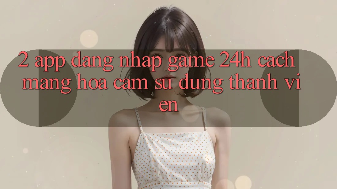 2. App Đăng Nhập Game 24h: Cách Mạng Hóa Cảm sử dụng Thành viên 2. App Đăng Nhập Game 24h: Cách Mạng Hóa Cảm sử dụng Thành viên