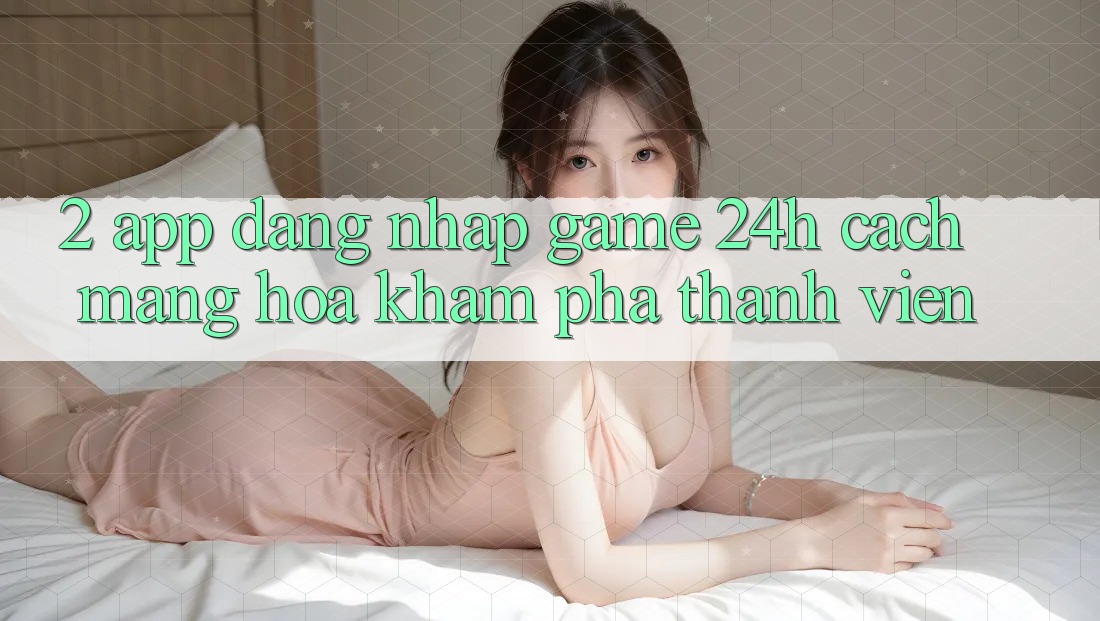 2. App Đăng Nhập Game 24h: Cách Mạng Hóa Khám phá Thành viên 2. App Đăng Nhập Game 24h: Cách Mạng Hóa Khám phá Thành viên