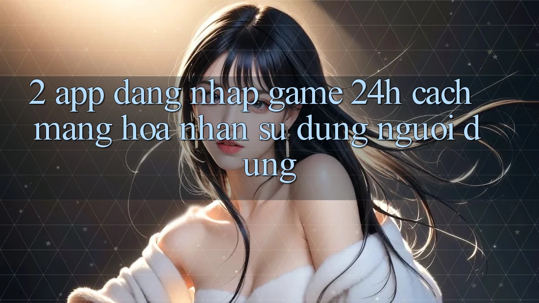 2. App Đăng Nhập Game 24h: Cách Mạng Hóa Nhận sử dụng Người Dùng 2. App Đăng Nhập Game 24h: Cách Mạng Hóa Nhận sử dụng Người Dùng