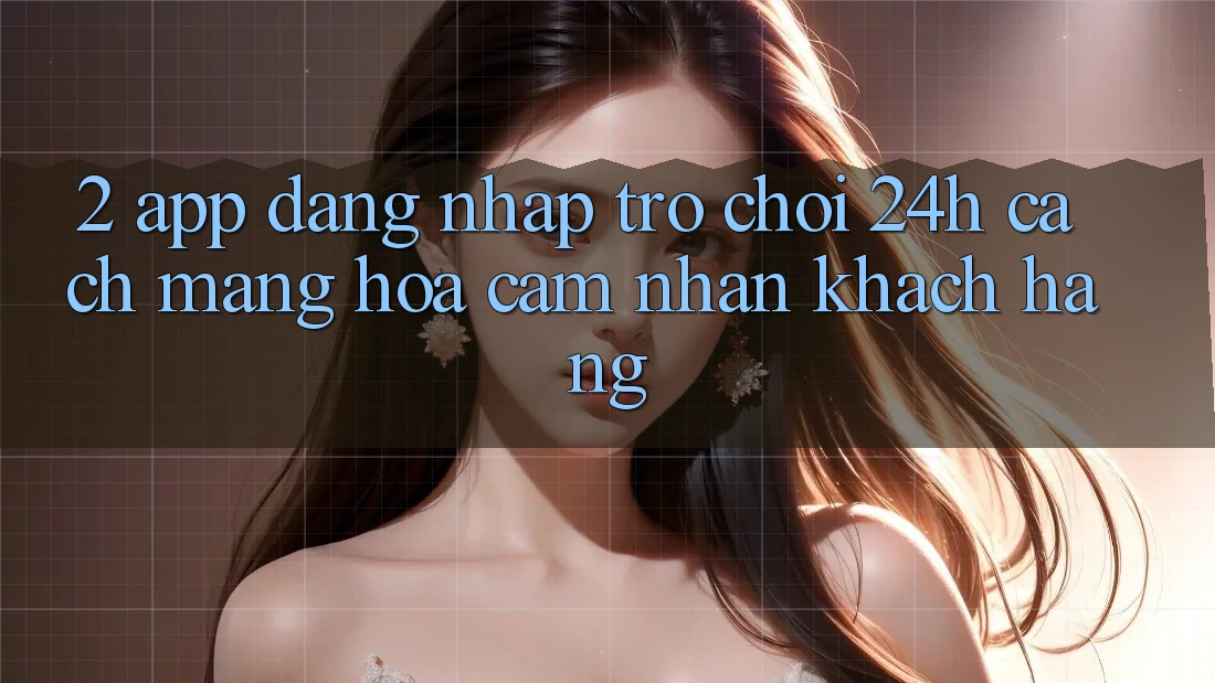 2. App Đăng Nhập Trò chơi 24h: Cách Mạng Hóa Cảm nhận Khách hàng