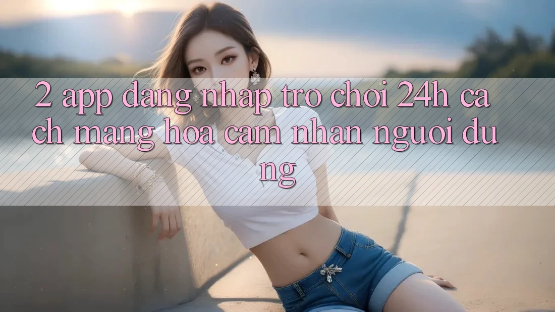 2. App Đăng Nhập Trò chơi 24h: Cách Mạng Hóa Cảm nhận Người Dùng 2. App Đăng Nhập Trò chơi 24h: Cách Mạng Hóa Cảm nhận Người Dùng
